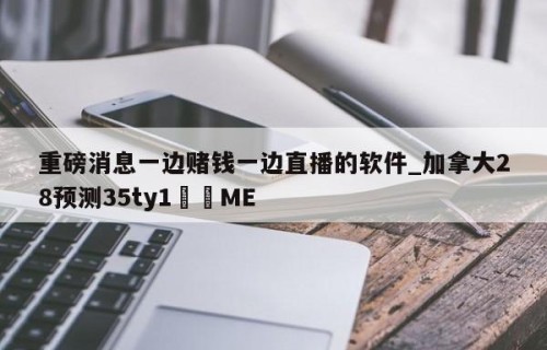 重磅消息一边赌钱一边直播的软件_加拿大28预测35ty1•ME