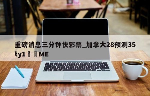 重磅消息三分钟快彩票_加拿大28预测35ty1•ME