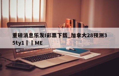 重磅消息乐发I彩票下载_加拿大28预测35ty1•ME