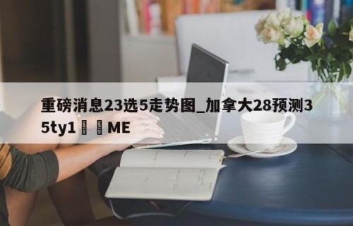 重磅消息23选5走势图_加拿大28预测35ty1•ME