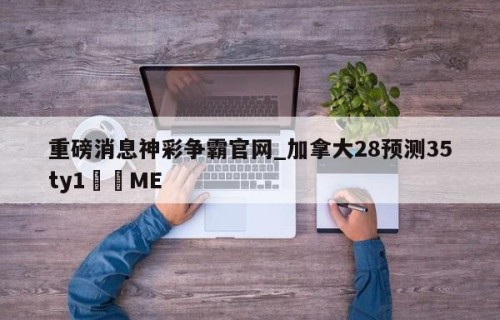 重磅消息神彩争霸官网_加拿大28预测35ty1•ME