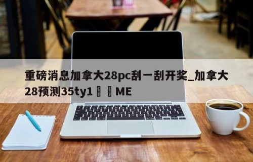 重磅消息加拿大28pc刮一刮开奖_加拿大28预测35ty1•ME