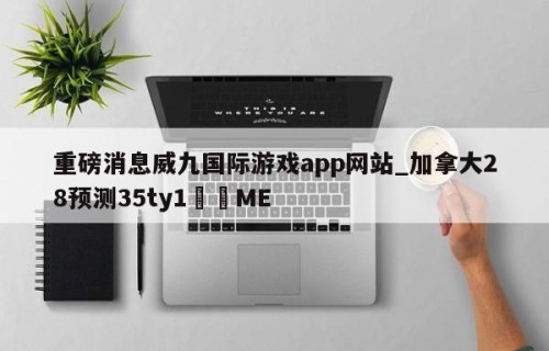 重磅消息威九国际游戏app网站_加拿大28预测35ty1•ME