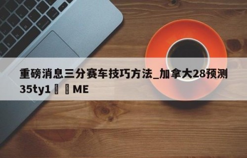重磅消息三分赛车技巧方法_加拿大28预测35ty1•ME