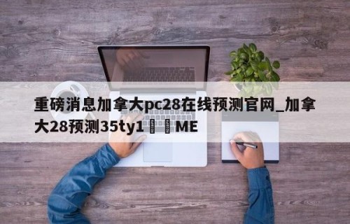 重磅消息加拿大pc28在线预测官网_加拿大28预测35ty1•ME