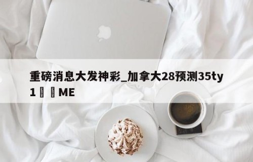 重磅消息大发神彩_加拿大28预测35ty1•ME