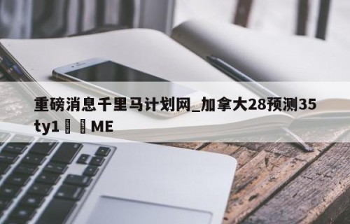 重磅消息千里马计划网_加拿大28预测35ty1•ME